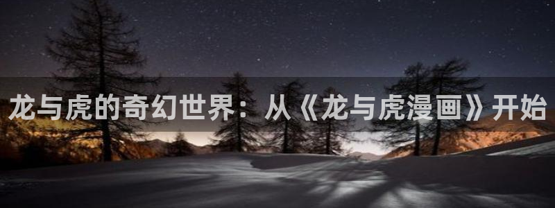 热门韩漫免费在线观看：龙与虎的奇幻世界：从《龙与虎漫画》开始